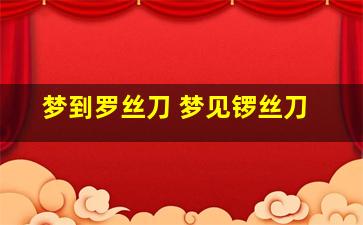 梦到罗丝刀 梦见锣丝刀